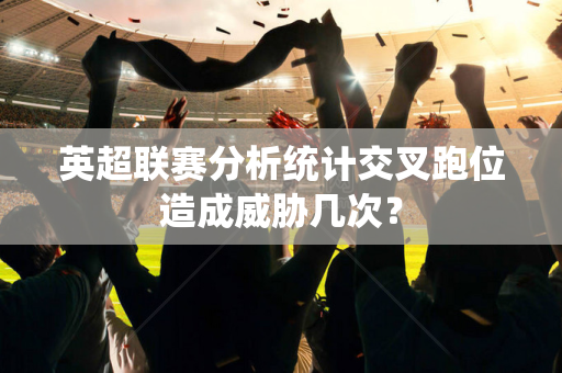 英超联赛分析统计交叉跑位造成威胁几次?-第1张图片-体育赛事解析网-新浪体育网 英超联赛分析统计交叉跑位造成威胁几次?-第1张图片-体育赛事解析网-新浪体育网