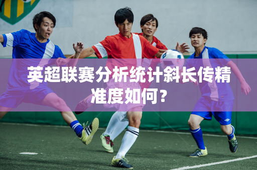 英超联赛分析统计斜长传精准度如何？-第1张图片-体育赛事解析网-新浪体育网