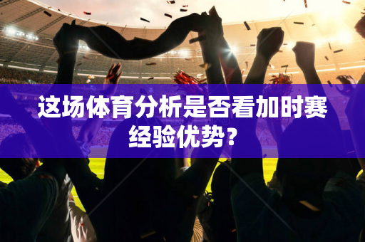 这场体育分析是否看加时赛经验优势?-第1张图片-体育赛事解析网-新浪体育网 这场体育分析是否看加时赛经验优势?-第1张图片-体育赛事解析网-新浪体育网
