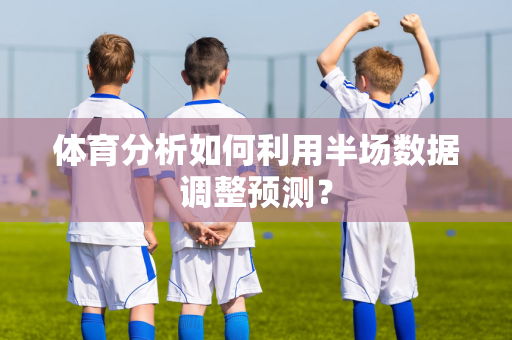 体育分析如何利用半场数据调整预测？