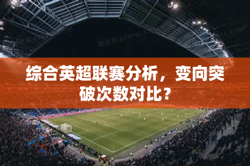 综合英超联赛分析,变向突破次数对比?-第1张图片-体育赛事解析网-新浪体育网 综合英超联赛分析,变向突破次数对比?-第1张图片-体育赛事解析网-新浪体育网