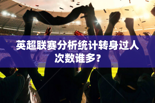 英超联赛分析统计转身过人次数谁多?-第1张图片-体育赛事解析网-新浪体育网 英超联赛分析统计转身过人次数谁多?-第1张图片-体育赛事解析网-新浪体育网