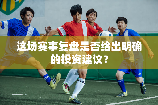 这场赛事复盘是否给出明确的投资建议？
