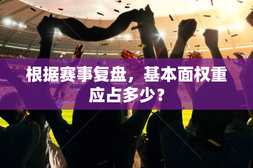 根据赛事复盘，基本面权重应占多少？