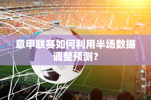 意甲联赛如何利用半场数据调整预测？