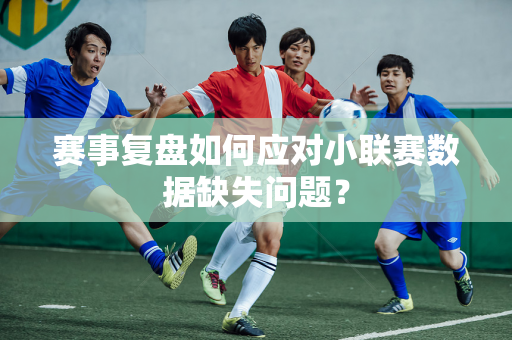 赛事复盘如何应对小联赛数据缺失问题？