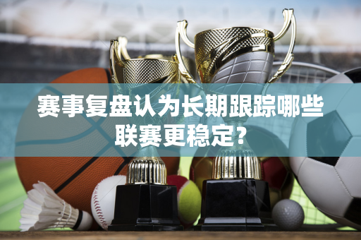 赛事复盘认为长期跟踪哪些联赛更稳定？