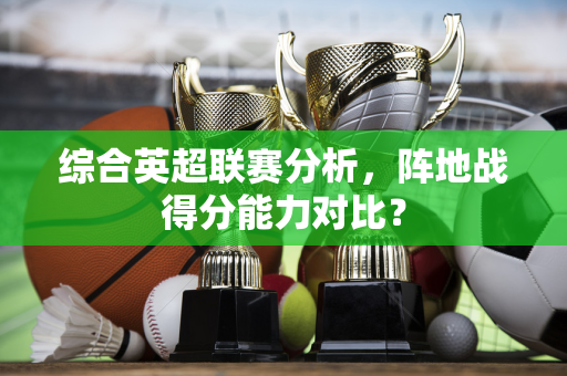 综合英超联赛分析,阵地战得分能力对比?-第1张图片-体育赛事解析网-新浪体育网 综合英超联赛分析,阵地战得分能力对比?-第1张图片-体育赛事解析网-新浪体育网