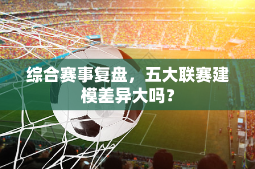 综合赛事复盘，五大联赛建模差异大吗？