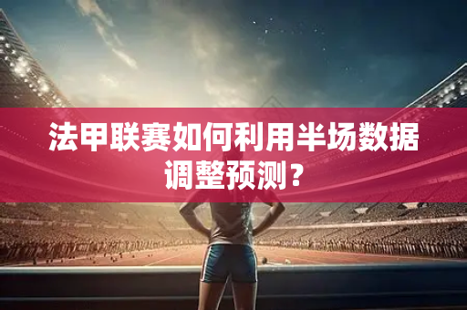 法甲联赛如何利用半场数据调整预测？