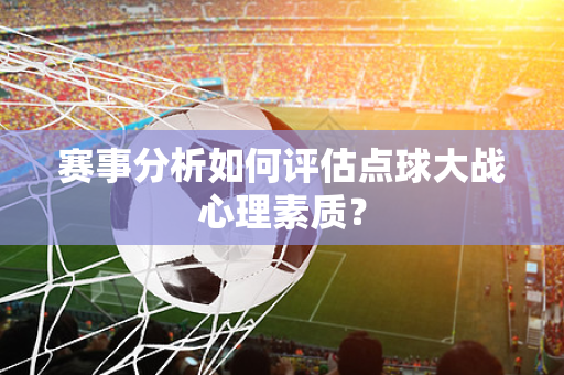 赛事分析如何评估点球大战心理素质？