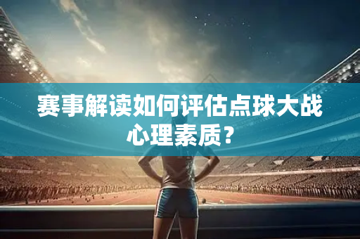 赛事解读如何评估点球大战心理素质？