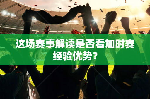 这场赛事解读是否看加时赛经验优势？