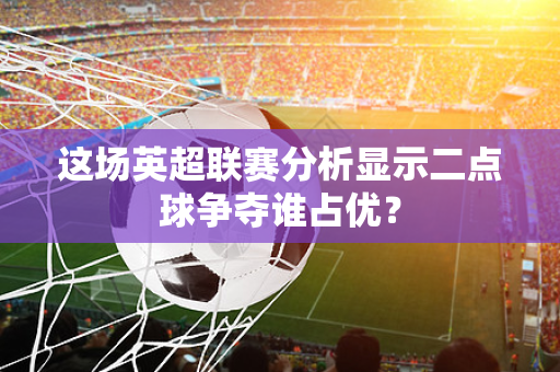 这场英超联赛分析显示二点球争夺谁占优?-第1张图片-体育赛事解析网-新浪体育网 这场英超联赛分析显示二点球争夺谁占优?-第1张图片-体育赛事解析网-新浪体育网