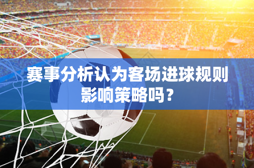 赛事分析认为客场进球规则影响策略吗？