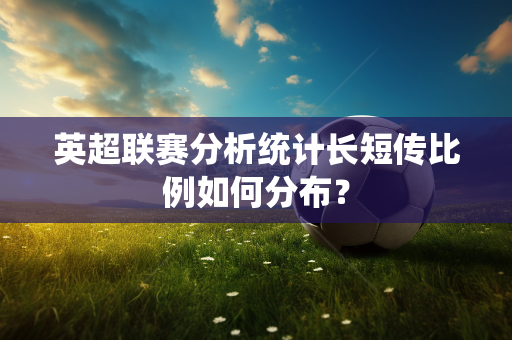 英超联赛分析统计长短传比例如何分布？-第1张图片-体育赛事解析网-新浪体育网