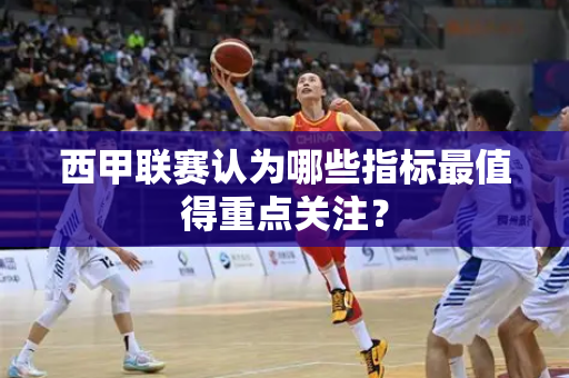 西甲联赛认为哪些指标最值得重点关注？