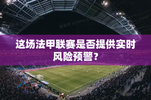这场法甲联赛是否提供实时风险预警？