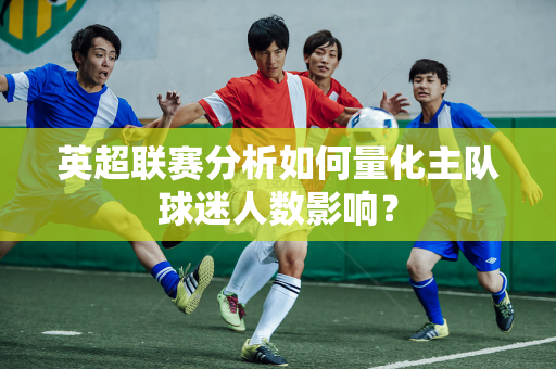 英超联赛分析如何量化主队球迷人数影响？