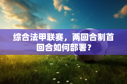 综合法甲联赛，两回合制首回合如何部署？