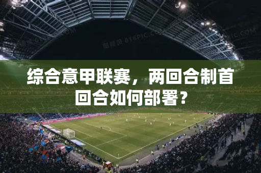 综合意甲联赛，两回合制首回合如何部署？