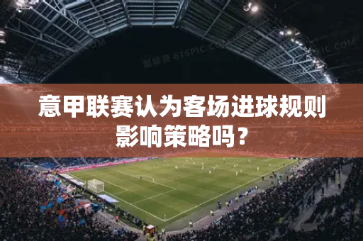 意甲联赛认为客场进球规则影响策略吗？
