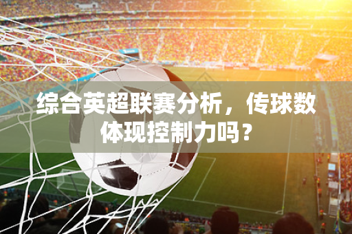 综合英超联赛分析，传球数体现控制力吗？-第1张图片-体育赛事解析网-新浪体育网
