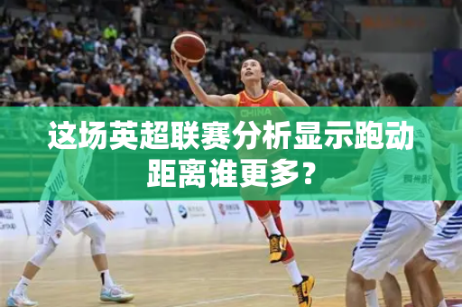 这场英超联赛分析显示跑动距离谁更多？-第1张图片-体育赛事解析网-新浪体育网