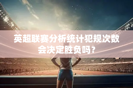 英超联赛分析统计犯规次数会决定胜负吗?-第1张图片-体育赛事解析网-新浪体育网 英超联赛分析统计犯规次数会决定胜负吗?-第1张图片-体育赛事解析网-新浪体育网