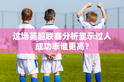 这场英超联赛分析显示过人成功率谁更高?-第1张图片-体育赛事解析网-新浪体育网 这场英超联赛分析显示过人成功率谁更高?-第1张图片-体育赛事解析网-新浪体育网