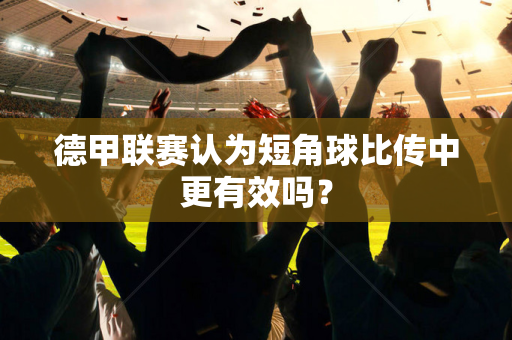 德甲联赛认为短角球比传中更有效吗？