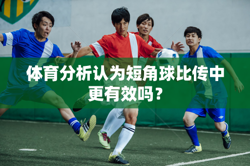 体育分析认为短角球比传中更有效吗？