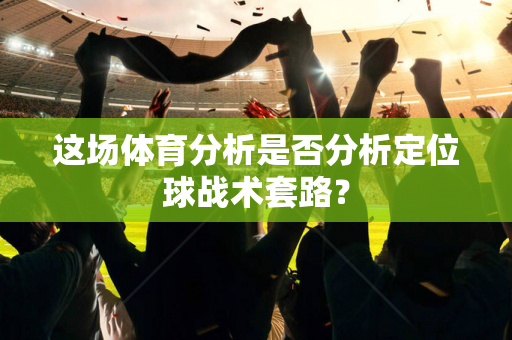 这场体育分析是否分析定位球战术套路？