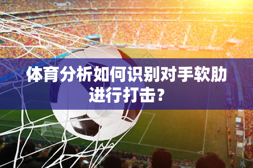 体育分析如何识别对手软肋进行打击？