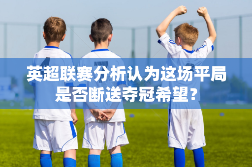 英超联赛分析认为这场平局是否断送夺冠希望？-第1张图片-体育赛事解析网-新浪体育网