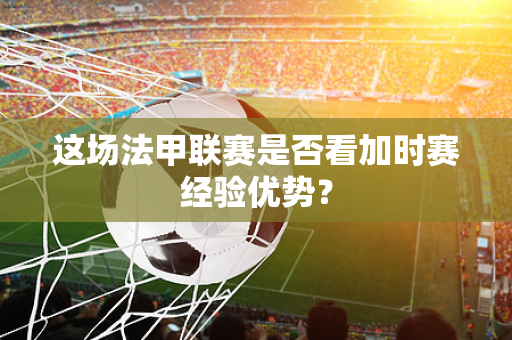 这场法甲联赛是否看加时赛经验优势？