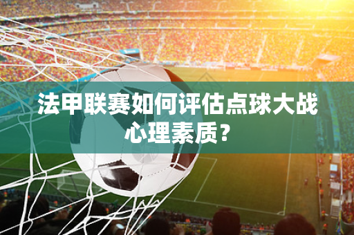 法甲联赛如何评估点球大战心理素质？