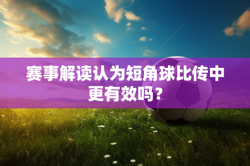 赛事解读认为短角球比传中更有效吗？