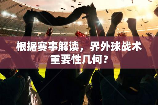 根据赛事解读，界外球战术重要性几何？