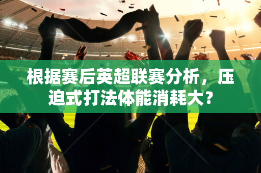 根据赛后英超联赛分析,压迫式打法体能消耗大?-第1张图片-体育赛事解析网-新浪体育网 根据赛后英超联赛分析,压迫式打法体能消耗大?-第1张图片-体育赛事解析网-新浪体育网
