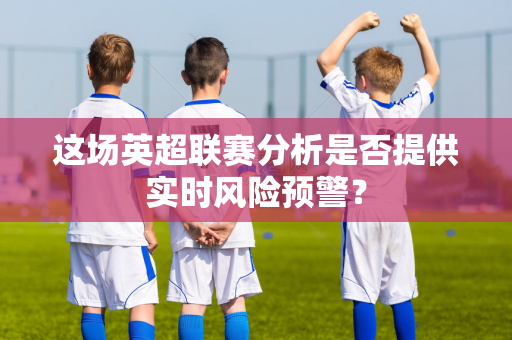 这场英超联赛分析是否提供实时风险预警？
