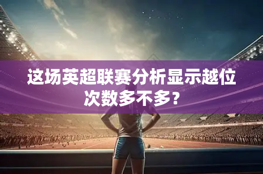 这场英超联赛分析显示越位次数多不多?-第1张图片-体育赛事解析网-新浪体育网 这场英超联赛分析显示越位次数多不多?-第1张图片-体育赛事解析网-新浪体育网