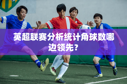 英超联赛分析统计角球数哪边领先？-第1张图片-体育赛事解析网-新浪体育网