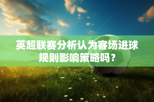 英超联赛分析认为客场进球规则影响策略吗？