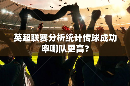 英超联赛分析统计传球成功率哪队更高?-第1张图片-体育赛事解析网-新浪体育网 英超联赛分析统计传球成功率哪队更高?-第1张图片-体育赛事解析网-新浪体育网