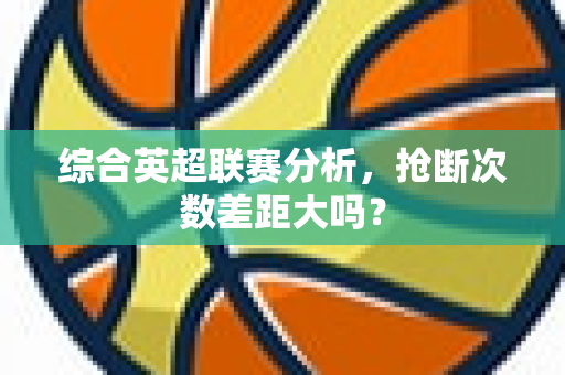 综合英超联赛分析,抢断次数差距大吗?-第1张图片-体育赛事解析网-新浪体育网 综合英超联赛分析,抢断次数差距大吗?-第1张图片-体育赛事解析网-新浪体育网