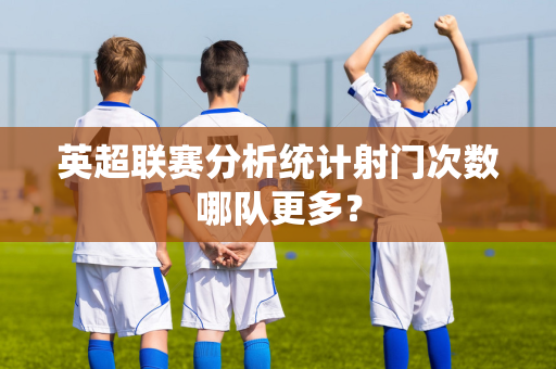 英超联赛分析统计射门次数哪队更多?-第1张图片-体育赛事解析网-新浪体育网 英超联赛分析统计射门次数哪队更多?-第1张图片-体育赛事解析网-新浪体育网