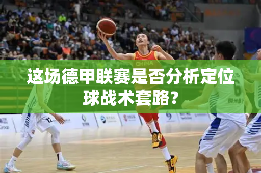 这场德甲联赛是否分析定位球战术套路？