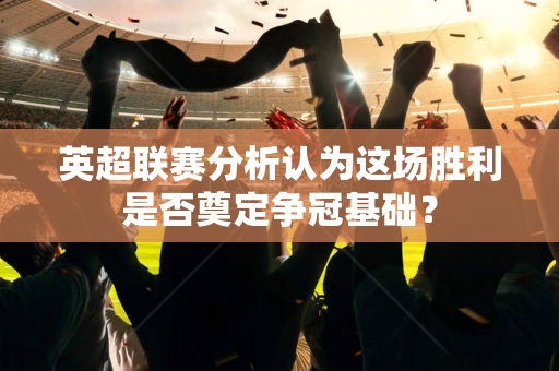 英超联赛分析认为这场胜利是否奠定争冠基础?-第1张图片-体育赛事解析网-新浪体育网 英超联赛分析认为这场胜利是否奠定争冠基础?-第1张图片-体育赛事解析网-新浪体育网