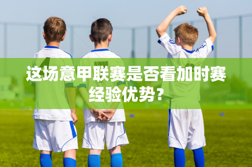 这场意甲联赛是否看加时赛经验优势？